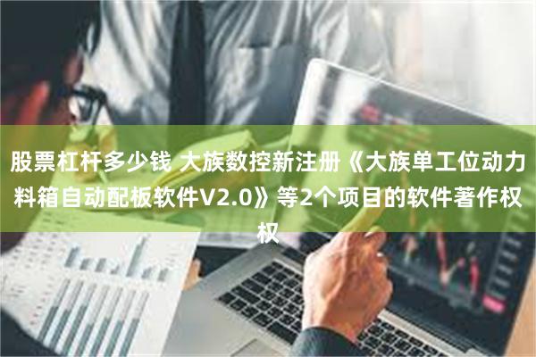 股票杠杆多少钱 大族数控新注册《大族单工位动力料箱自动配板软件V2.0》等2个项目的软件著作权