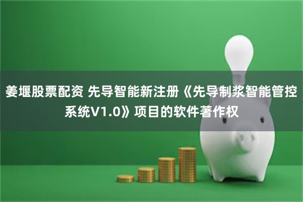 姜堰股票配资 先导智能新注册《先导制浆智能管控系统V1.0》项目的软件著作权