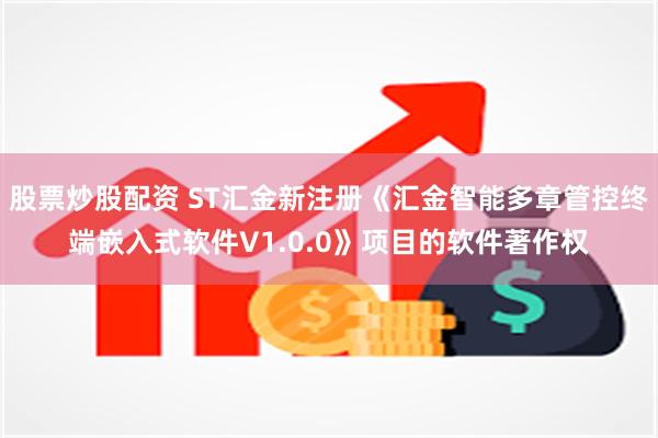 股票炒股配资 ST汇金新注册《汇金智能多章管控终端嵌入式软件V1.0.0》项目的软件著作权