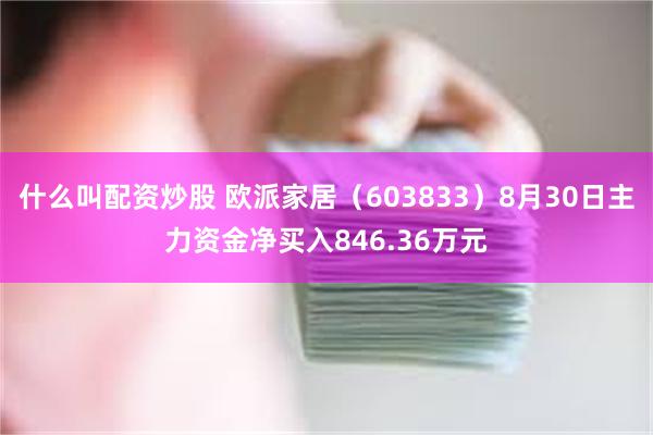 什么叫配资炒股 欧派家居（603833）8月30日主力资金净买入846.36万元