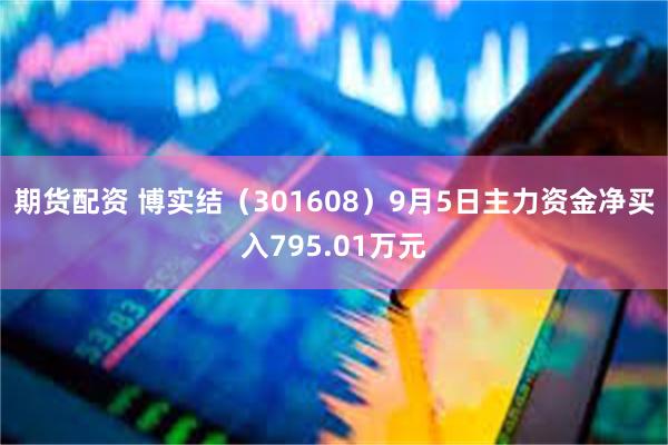 期货配资 博实结（301608）9月5日主力资金净买入795.01万元