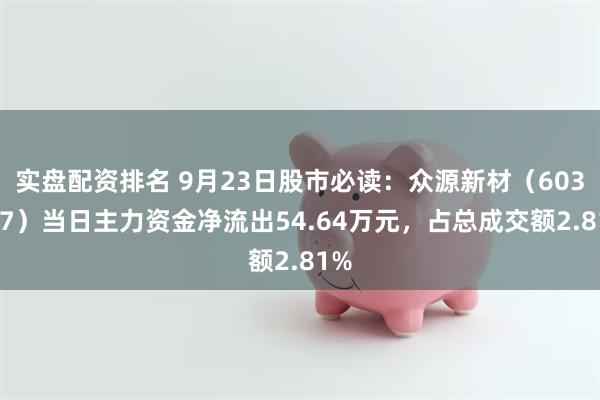 实盘配资排名 9月23日股市必读：众源新材（603527）当日主力资金净流出54.64万元，占总成交额2.81%