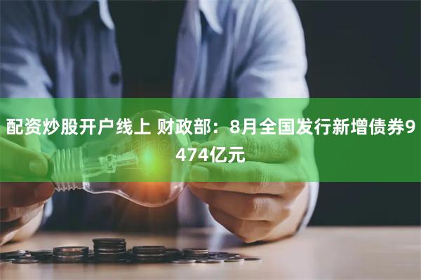 配资炒股开户线上 财政部：8月全国发行新增债券9474亿元