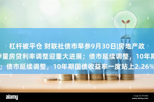 杠杆被平仓 财联社债市早参9月30日|房地产政策组合“多箭齐发”，存量房贷利率调整迎重大进展；债市延续调整，10年期国债收益率一度站上2.26%