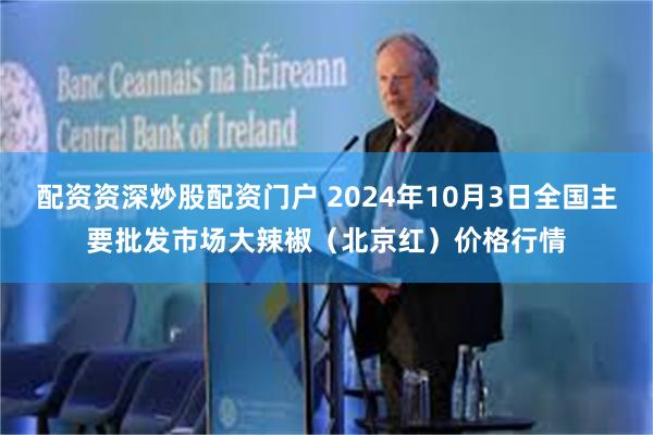 配资资深炒股配资门户 2024年10月3日全国主要批发市场大辣椒（北京红）价格行情