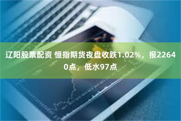 辽阳股票配资 恒指期货夜盘收跌1.02%，报22640点，低水97点