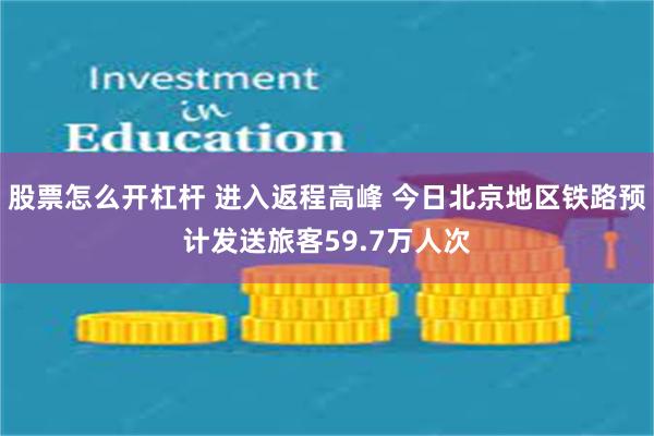 股票怎么开杠杆 进入返程高峰 今日北京地区铁路预计发送旅客59.7万人次