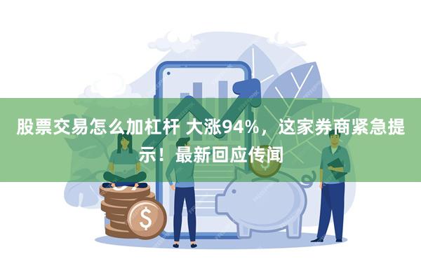 股票交易怎么加杠杆 大涨94%，这家券商紧急提示！最新回应传闻