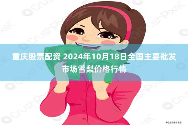 重庆股票配资 2024年10月18日全国主要批发市场雪梨价格行情