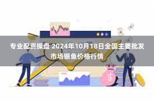 专业配资操盘 2024年10月18日全国主要批发市场银鱼价格行情