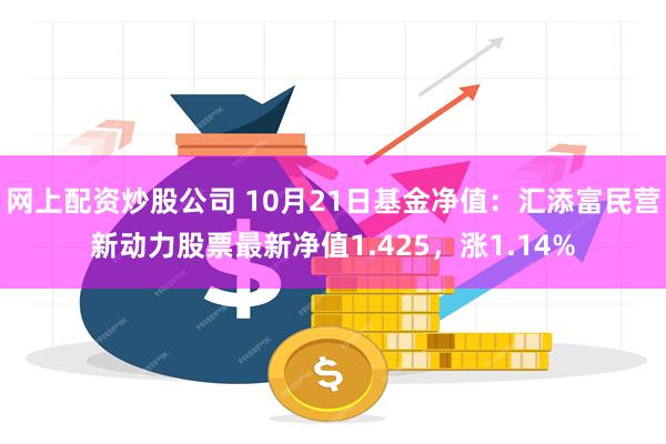 网上配资炒股公司 10月21日基金净值：汇添富民营新动力股票最新净值1.425，涨1.14%