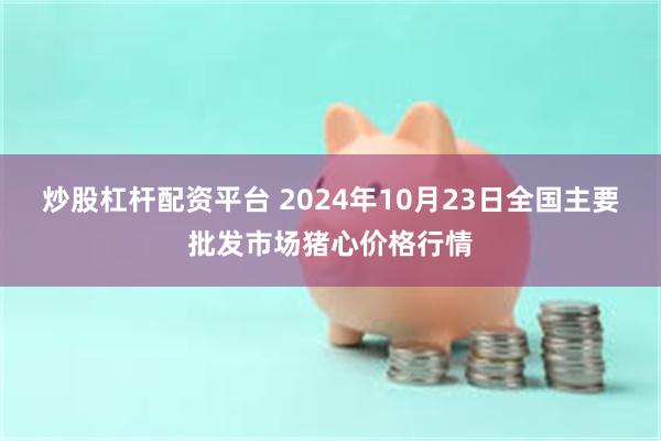 炒股杠杆配资平台 2024年10月23日全国主要批发市场猪心价格行情