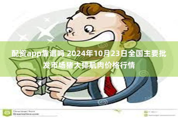 配资app靠谱吗 2024年10月23日全国主要批发市场猪大排肌肉价格行情