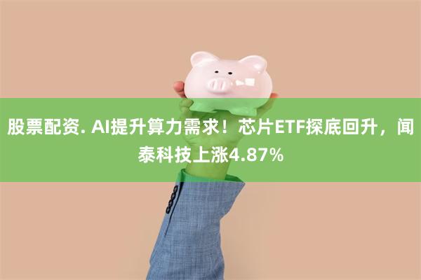 股票配资. AI提升算力需求！芯片ETF探底回升，闻泰科技上涨4.87%