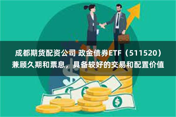 成都期货配资公司 政金债券ETF（511520）兼顾久期和票息，具备较好的交易和配置价值