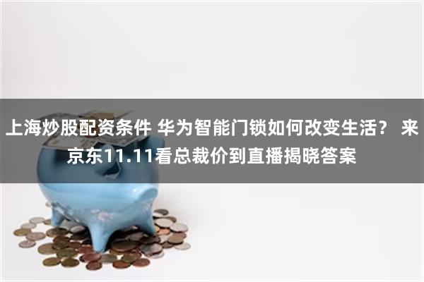 上海炒股配资条件 华为智能门锁如何改变生活？ 来京东11.11看总裁价到直播揭晓答案