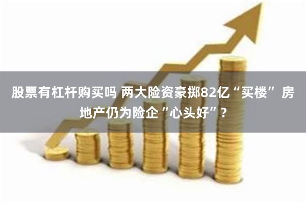 股票有杠杆购买吗 两大险资豪掷82亿“买楼” 房地产仍为险企“心头好”？