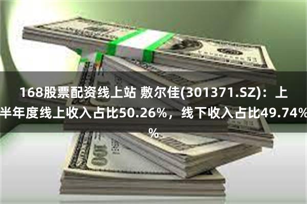 168股票配资线上站 敷尔佳(301371.SZ)：上半年度线上收入占比50.26%，线下收入占比49.74%