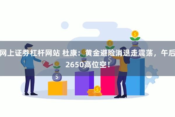 网上证劵杠杆网站 杜康：黄金避险消退走震荡，午后2650高位空！