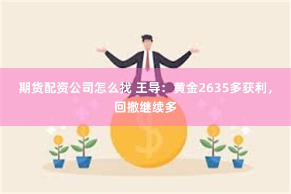 期货配资公司怎么找 王导：黄金2635多获利，回撤继续多