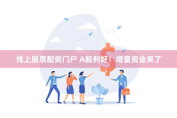 线上股票配资门户 A股利好！增量资金来了