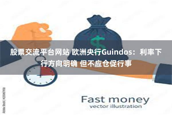 股票交流平台网站 欧洲央行Guindos：利率下行方向明确 但不应仓促行事