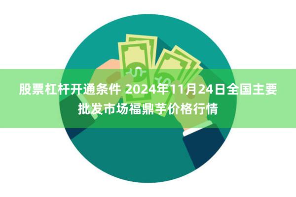 股票杠杆开通条件 2024年11月24日全国主要批发市场福鼎芋价格行情