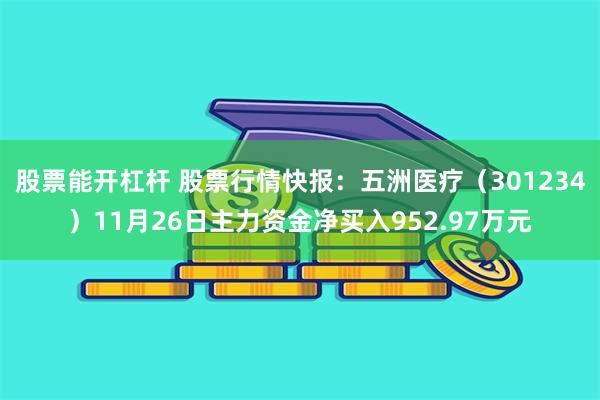 股票能开杠杆 股票行情快报：五洲医疗（301234）11月26日主力资金净买入952.97万元