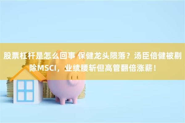 股票杠杆是怎么回事 保健龙头陨落？汤臣倍健被剔除MSCI，业绩腰斩但高管翻倍涨薪！