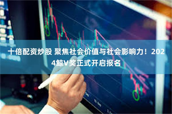 十倍配资炒股 聚焦社会价值与社会影响力！2024鲸V奖正式开启报名