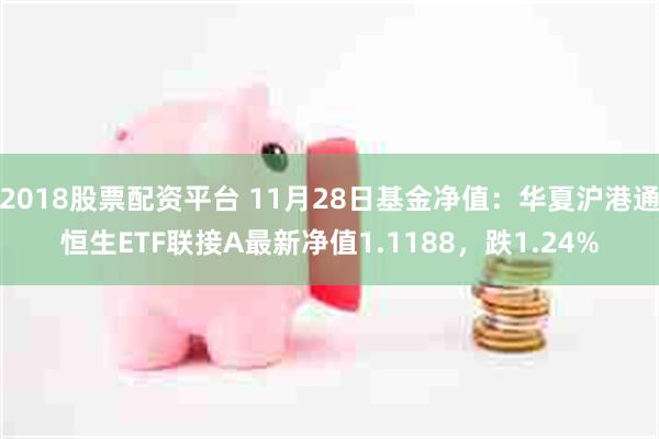 2018股票配资平台 11月28日基金净值：华夏沪港通恒生ETF联接A最新净值1.1188，跌1.24%