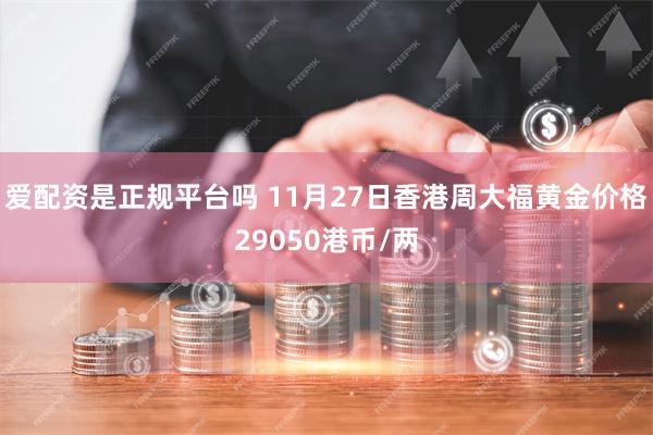 爱配资是正规平台吗 11月27日香港周大福黄金价格29050港币/两