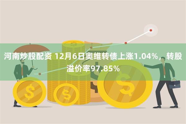 河南炒股配资 12月6日奥维转债上涨1.04%，转股溢价率97.85%