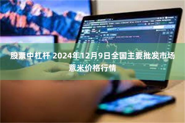 股票中杠杆 2024年12月9日全国主要批发市场薏米价格行情