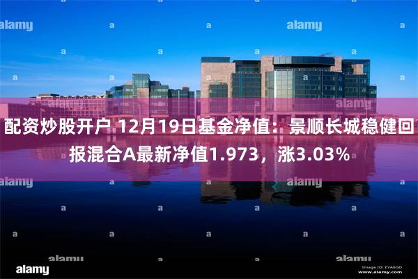 配资炒股开户 12月19日基金净值：景顺长城稳健回报混合A最新净值1.973，涨3.03%