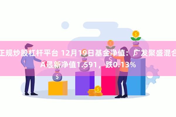 正规炒股杠杆平台 12月19日基金净值：广发聚盛混合A最新净值1.591，跌0.13%