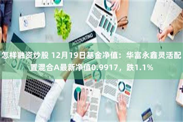 怎样融资炒股 12月19日基金净值：华富永鑫灵活配置混合A最新净值0.9917，跌1.1%