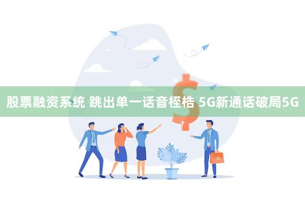 股票融资系统 跳出单一话音桎梏 5G新通话破局5G