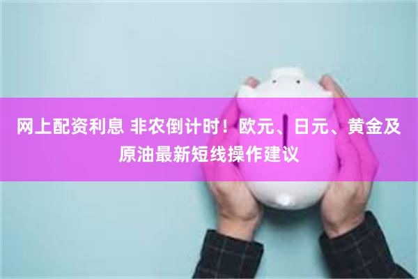 网上配资利息 非农倒计时！欧元、日元、黄金及原油最新短线操作建议