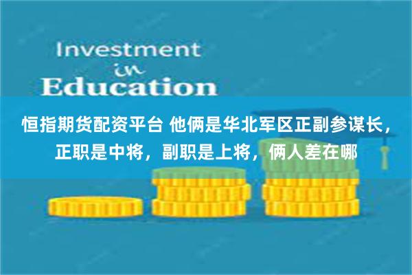 恒指期货配资平台 他俩是华北军区正副参谋长，正职是中将，副职是上将，俩人差在哪