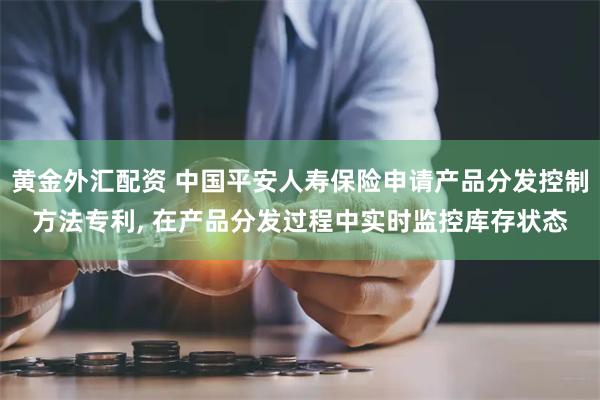 黄金外汇配资 中国平安人寿保险申请产品分发控制方法专利, 在产品分发过程中实时监控库存状态