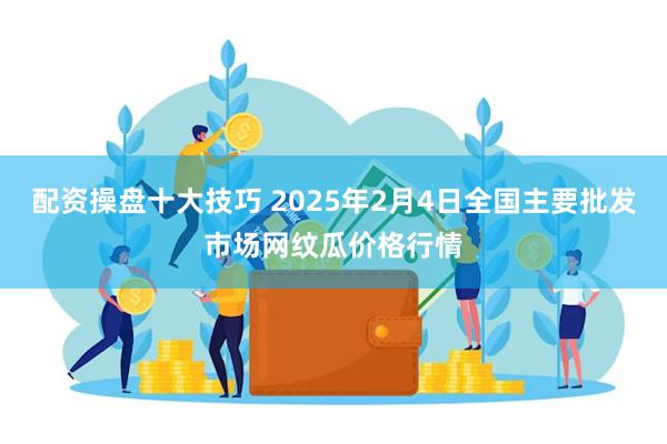 配资操盘十大技巧 2025年2月4日全国主要批发市场网纹瓜价格行情