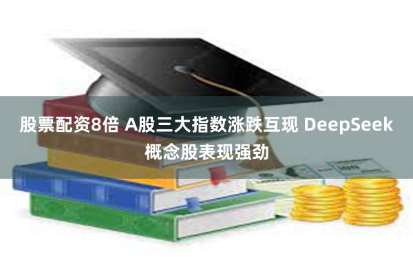 股票配资8倍 A股三大指数涨跌互现 DeepSeek概念股表现强劲