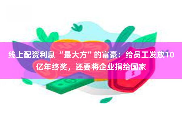 线上配资利息 “最大方”的富豪：给员工发放10亿年终奖，还要将企业捐给国家