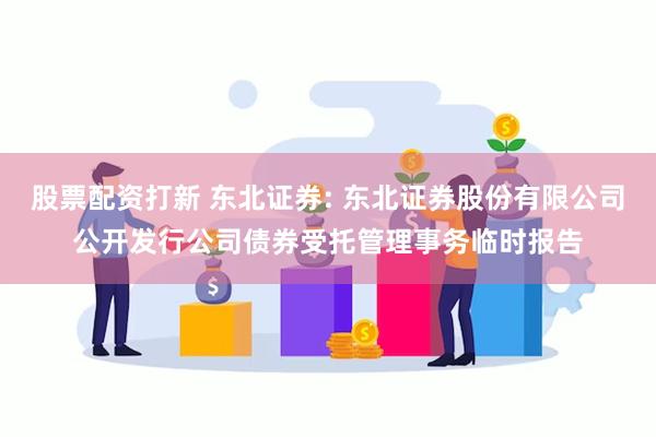 股票配资打新 东北证券: 东北证券股份有限公司公开发行公司债券受托管理事务临时报告