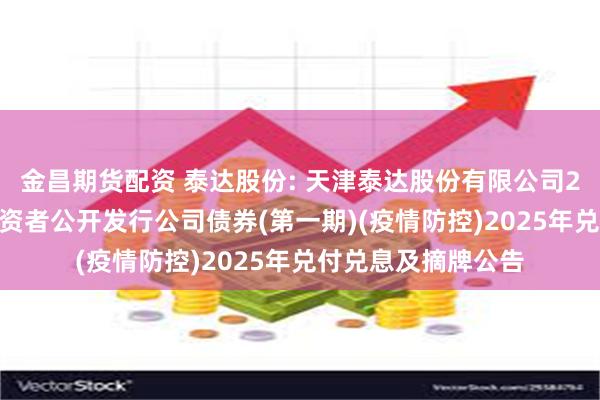 金昌期货配资 泰达股份: 天津泰达股份有限公司2020年面向合格投资者公开发行公司债券(第一期)(疫情防控)2025年兑付兑息及摘牌公告