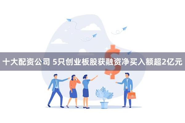 十大配资公司 5只创业板股获融资净买入额超2亿元