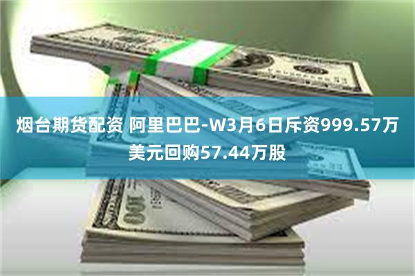 烟台期货配资 阿里巴巴-W3月6日斥资999.57万美元回购57.44万股