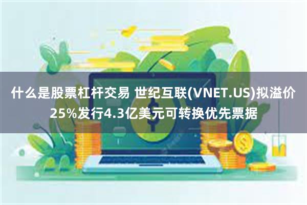 什么是股票杠杆交易 世纪互联(VNET.US)拟溢价25%发行4.3亿美元可转换优先票据