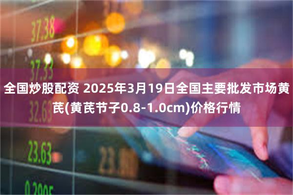 全国炒股配资 2025年3月19日全国主要批发市场黄芪(黄芪节子0.8-1.0cm)价格行情